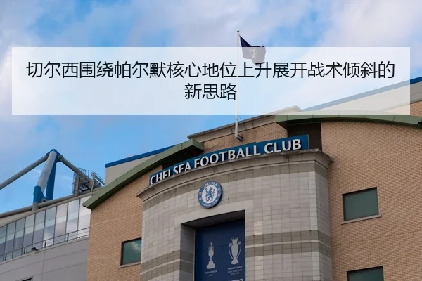 切尔西围绕帕尔默核心地位上升展开战术倾斜的新思路