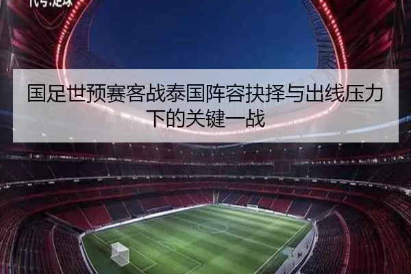 国足世预赛客战泰国阵容抉择与出线压力下的关键一战