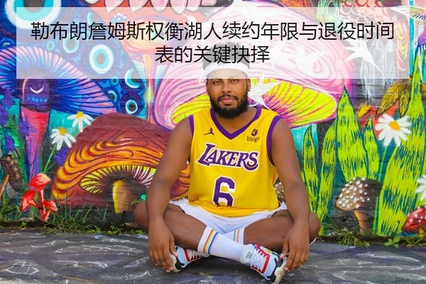 勒布朗詹姆斯权衡湖人续约年限与退役时间表的关键抉择