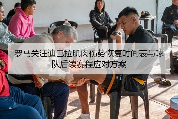 罗马关注迪巴拉肌肉伤势恢复时间表与球队后续赛程应对方案