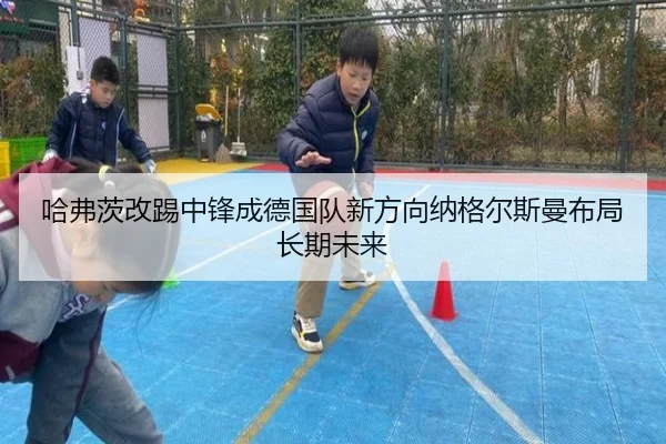 哈弗茨改踢中锋成德国队新方向纳格尔斯曼布局长期未来