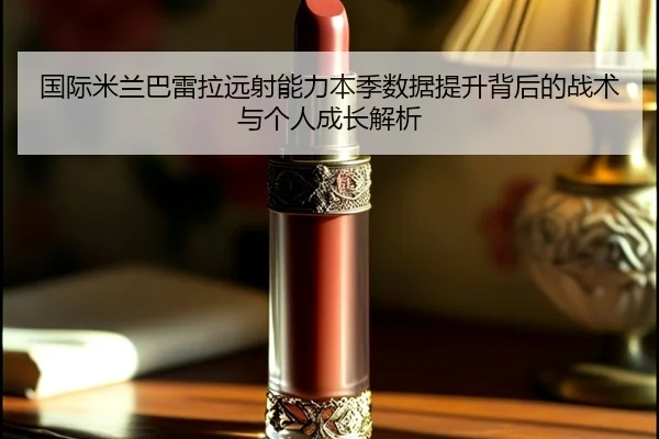 国际米兰巴雷拉远射能力本季数据提升背后的战术与个人成长解析