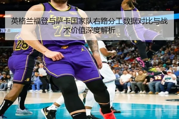 英格兰福登与萨卡国家队右路分工数据对比与战术价值深度解析
