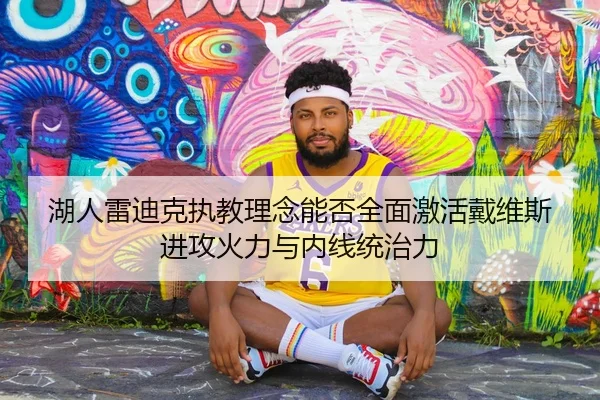 湖人雷迪克执教理念能否全面激活戴维斯进攻火力与内线统治力